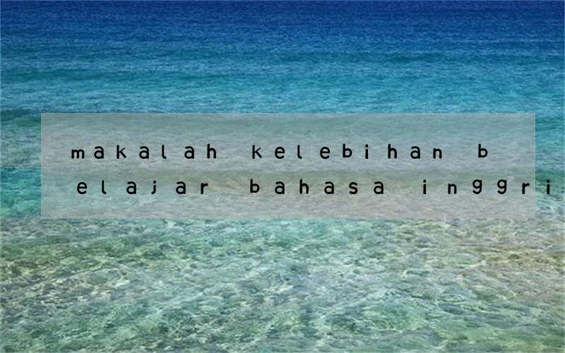 makalah kelebihan belajar bahasa inggris di era globalisasi